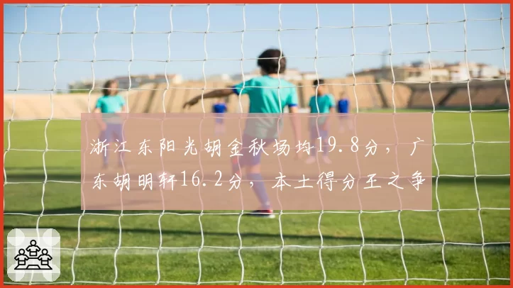 浙江东阳光胡金秋场均19.8分，广东胡明轩16.2分，本土得分王之争白热化