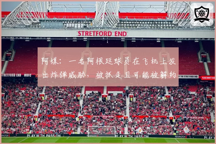 阿媒:一名阿根廷球员在飞机上发出炸弹威胁,被抓走且可能被解约