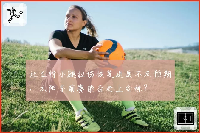 杜兰特小腿拉伤恢复进度不及预期,太阳季前赛能否赶上合练?