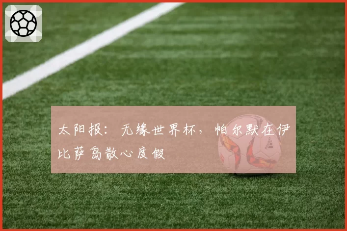 太阳报：无缘世界杯，帕尔默在伊比萨岛散心度假