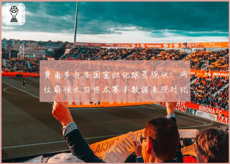 费南多与洛国富归化球员现状:两位前恒大旧将本赛季数据表现对比