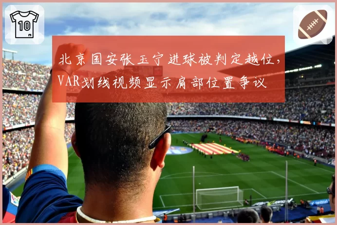北京国安张玉宁进球被判定越位,VAR划线视频显示肩部位置争议