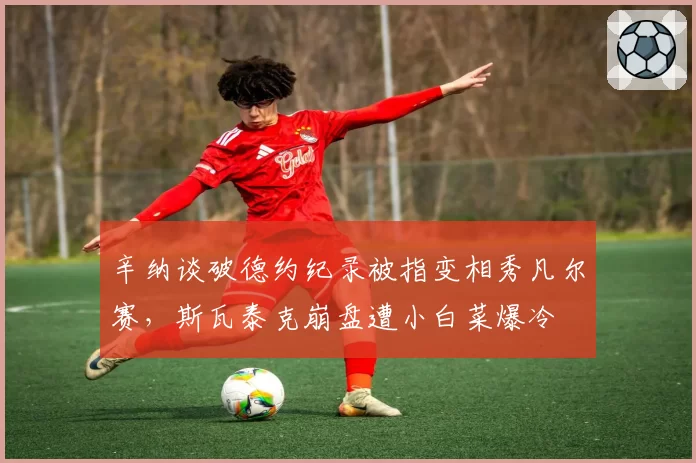 辛纳谈破德约纪录被指变相秀凡尔赛,斯瓦泰克崩盘遭小白菜爆冷