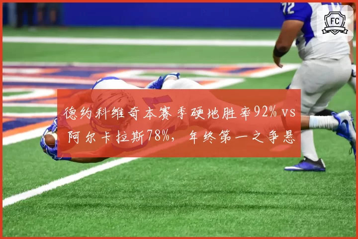 德约科维奇本赛季硬地胜率92% vs 阿尔卡拉斯78%,年终第一之争悬念再起