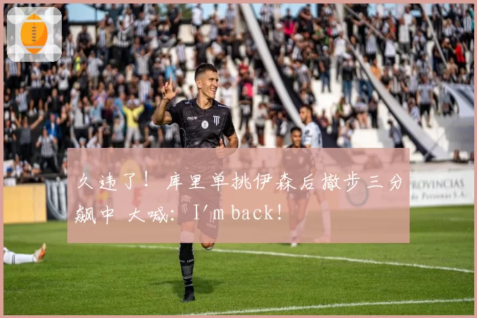 久违了！库里单挑伊森后撤步三分飙中 大喊：I'm back！