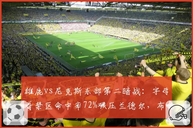 雄鹿vs尼克斯东部第二暗战：字母哥禁区命中率72%碾压兰德尔，布伦森挡拆得分效率逆袭