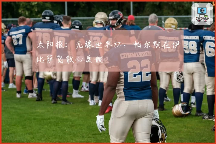 太阳报：无缘世界杯，帕尔默在伊比萨岛散心度假