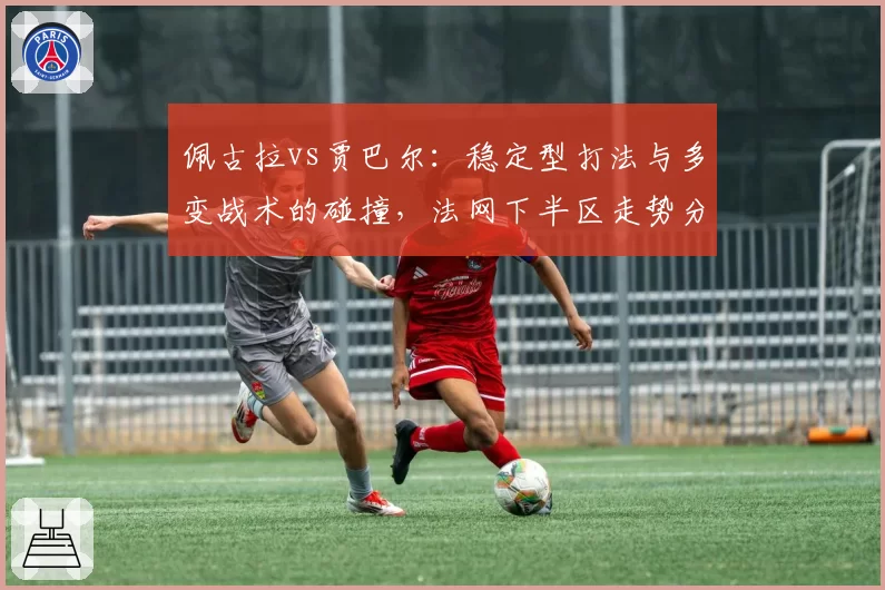 佩古拉vs贾巴尔:稳定型打法与多变战术的碰撞,法网下半区走势分析