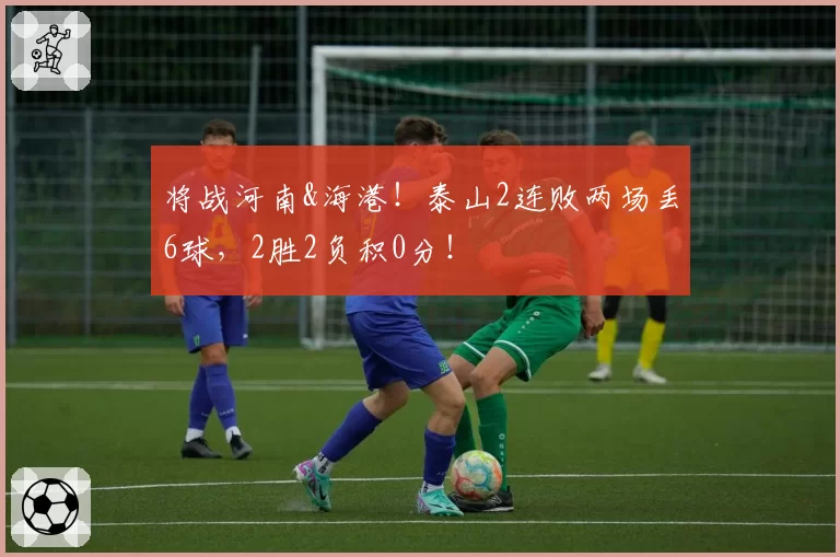 将战河南&海港!泰山2连败两场丢6球,2胜2负积0分!