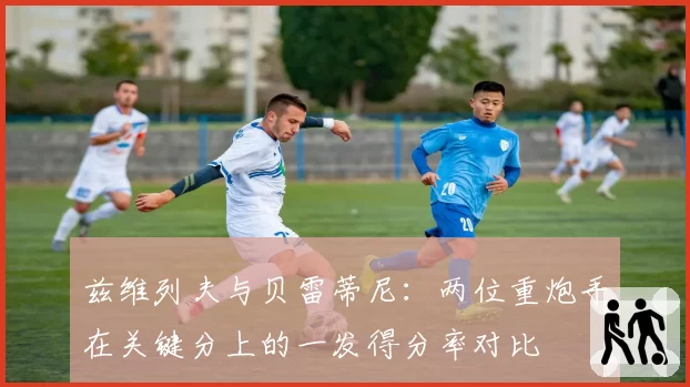 兹维列夫与贝雷蒂尼:两位重炮手在关键分上的一发得分率对比