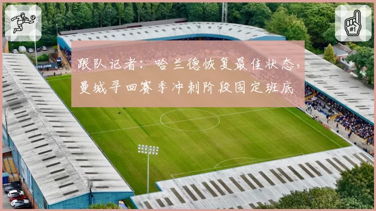 跟队记者：哈兰德恢复最佳状态，曼城寻回赛季冲刺阶段固定班底