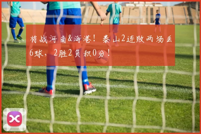将战河南&海港！泰山2连败两场丢6球，2胜2负积0分！