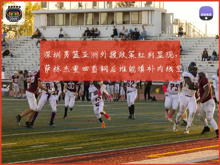 深圳男篮亚洲外援政策红利显现，萨林杰重回首钢后谁能填补内线空缺？