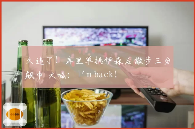 久违了！库里单挑伊森后撤步三分飙中 大喊：I'm back！