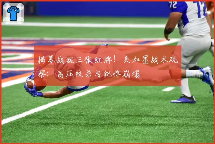揭幕战就三张红牌！美加墨战术观察：高压绞杀与纪律崩塌
