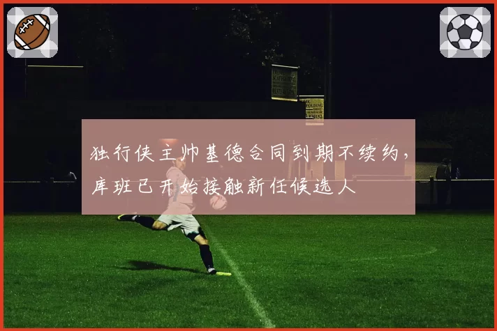 独行侠主帅基德合同到期不续约，库班已开始接触新任候选人
