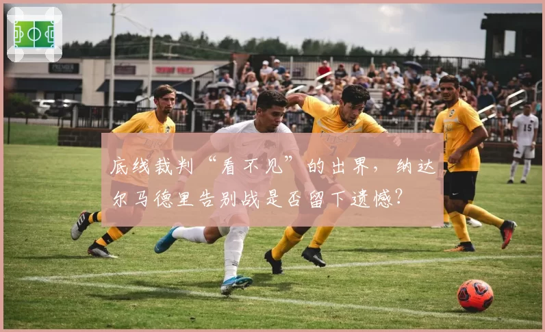 底线裁判“看不见”的出界,纳达尔马德里告别战是否留下遗憾?