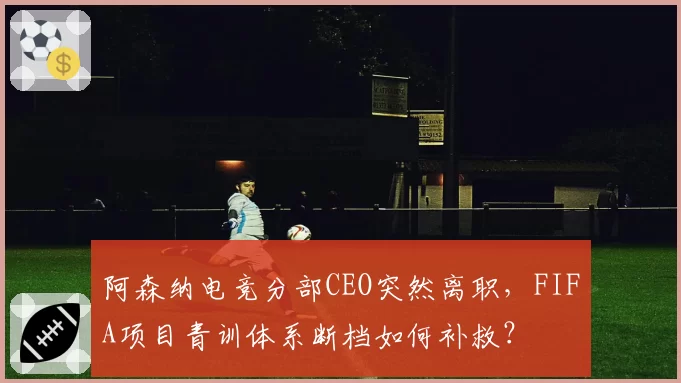 阿森纳电竞分部CEO突然离职，FIFA项目青训体系断档如何补救？