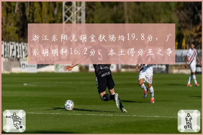 浙江东阳光胡金秋场均19.8分，广东胡明轩16.2分，本土得分王之争白热化
