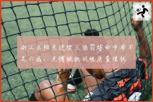 浙江东阳光连续三场罚球命中率不足六成,王博被批训练质量堪忧