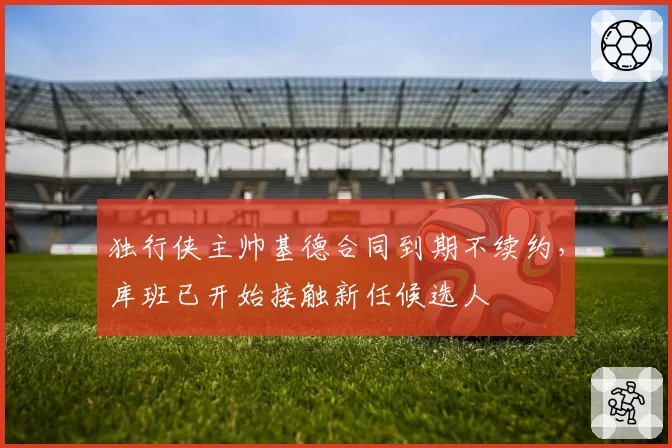 独行侠主帅基德合同到期不续约，库班已开始接触新任候选人