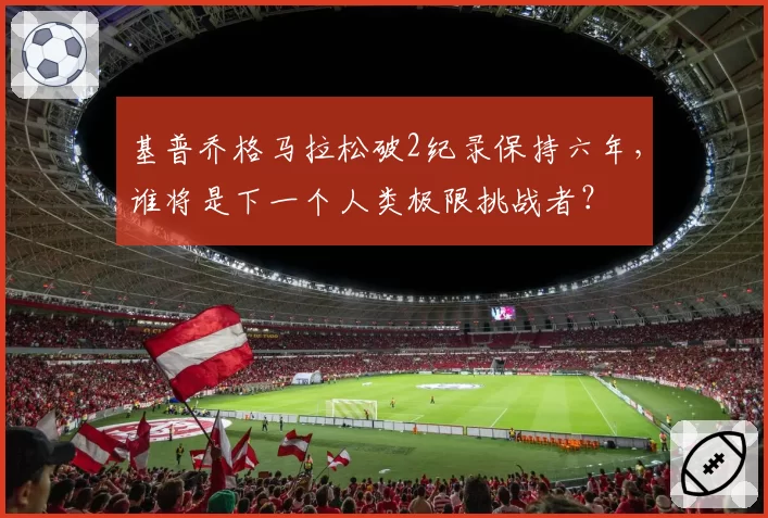 基普乔格马拉松破2纪录保持六年,谁将是下一个人类极限挑战者?