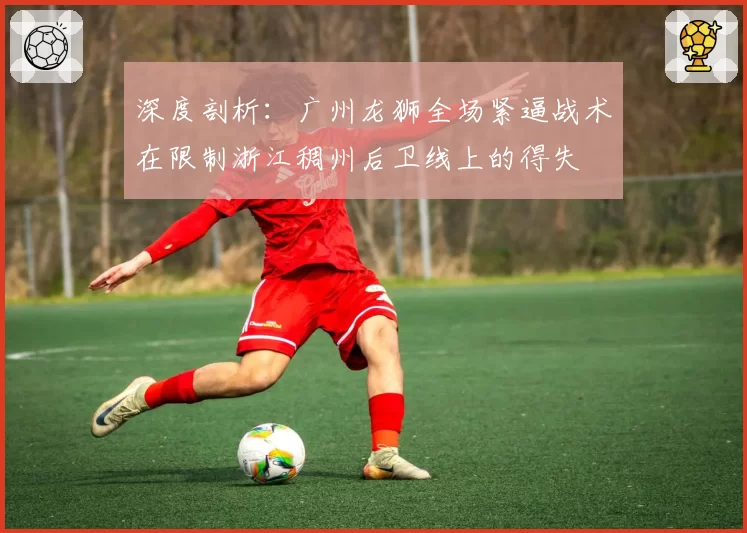 深度剖析:广州龙狮全场紧逼战术在限制浙江稠州后卫线上的得失