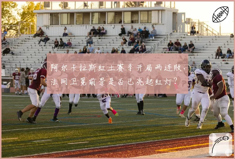 阿尔卡拉斯红土赛季开局两连败,法网卫冕前景是否已亮起红灯?