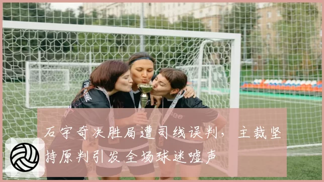 石宇奇决胜局遭司线误判，主裁坚持原判引发全场球迷嘘声