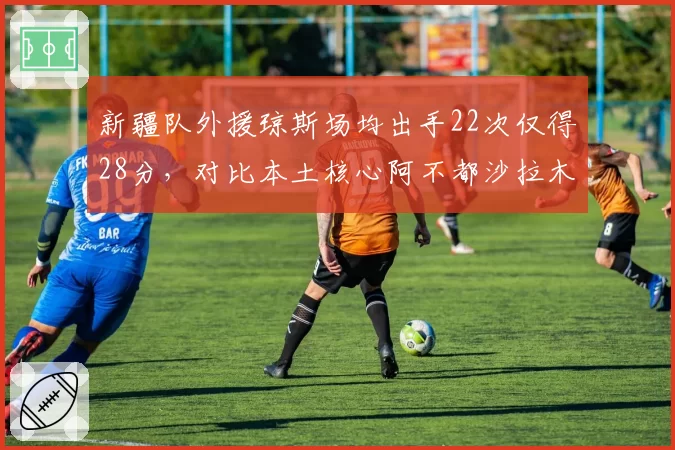 新疆队外援琼斯场均出手22次仅得28分，对比本土核心阿不都沙拉木18次出手拿30分，球权分配矛盾激化