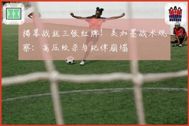 揭幕战就三张红牌!美加墨战术观察:高压绞杀与纪律崩塌
