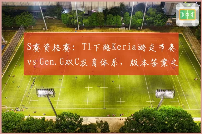 S赛资格赛：T1下路Keria游走节奏vs Gen.G双C发育体系，版本答案之争