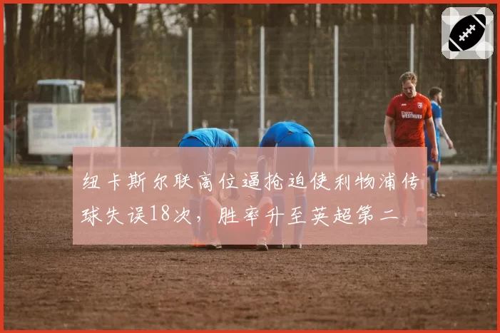 纽卡斯尔联高位逼抢迫使利物浦传球失误18次,胜率升至英超第二