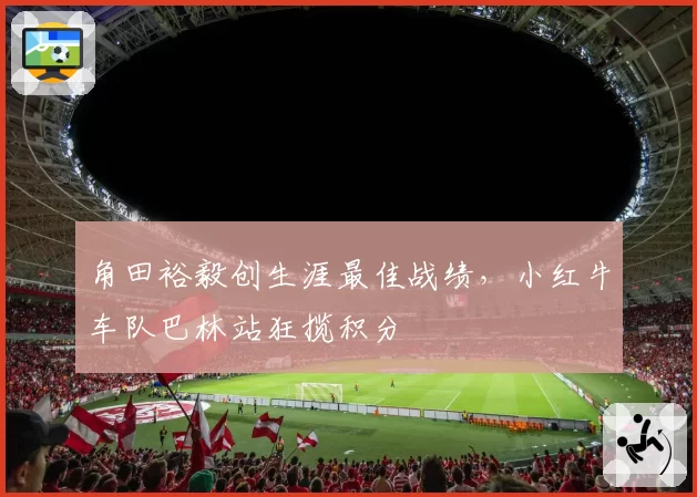 角田裕毅创生涯最佳战绩，小红牛车队巴林站狂揽积分