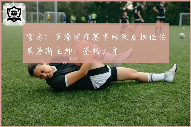 官方：罗泽将在赛季结束后担任伯恩茅斯主帅，签约三年