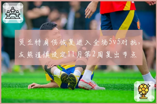 莫兰特肩伤恢复进入全场5v5对抗，灰熊谨慎设定11月第2周复出节点