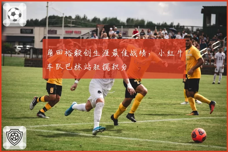 角田裕毅创生涯最佳战绩，小红牛车队巴林站狂揽积分