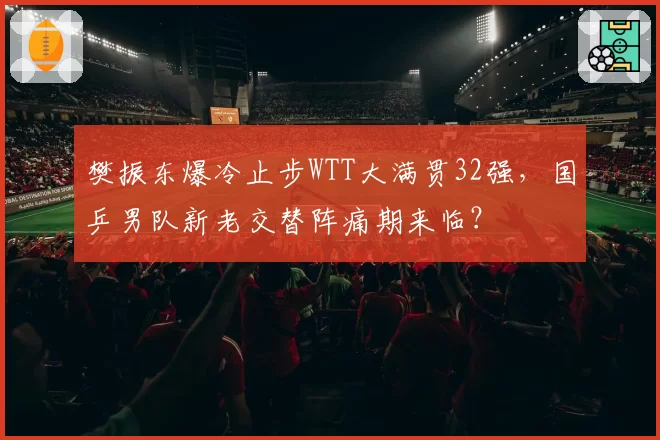 樊振东爆冷止步WTT大满贯32强，国乒男队新老交替阵痛期来临？