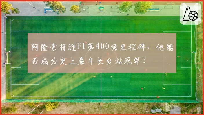 阿隆索将迎F1第400场里程碑,他能否成为史上最年长分站冠军?