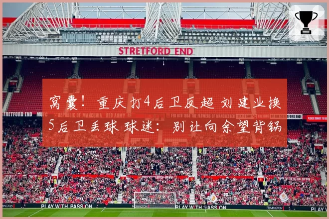窝囊！重庆打4后卫反超 刘建业换5后卫丢球 球迷：别让向余望背锅