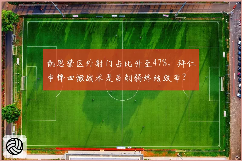 凯恩禁区外射门占比升至47%，拜仁中锋回撤战术是否削弱终结效率？
