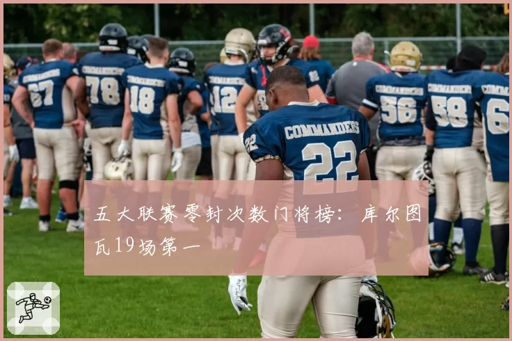 五大联赛零封次数门将榜：库尔图瓦19场第一