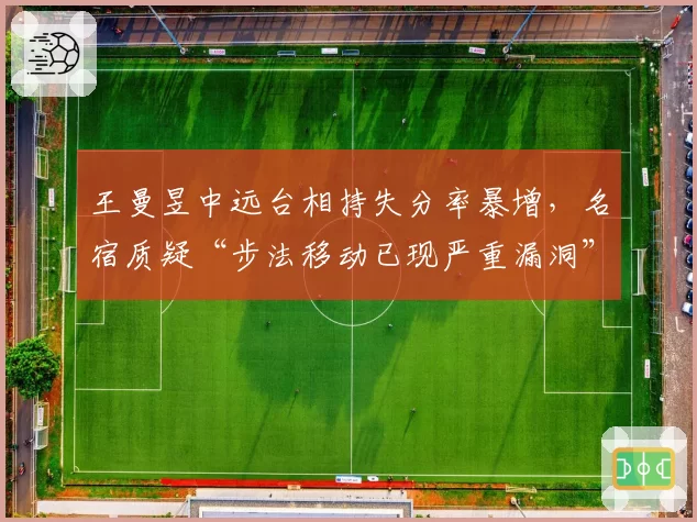 王曼昱中远台相持失分率暴增，名宿质疑“步法移动已现严重漏洞”