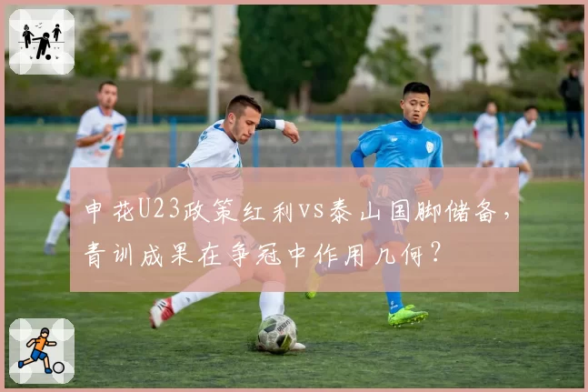 申花U23政策红利vs泰山国脚储备,青训成果在争冠中作用几何?