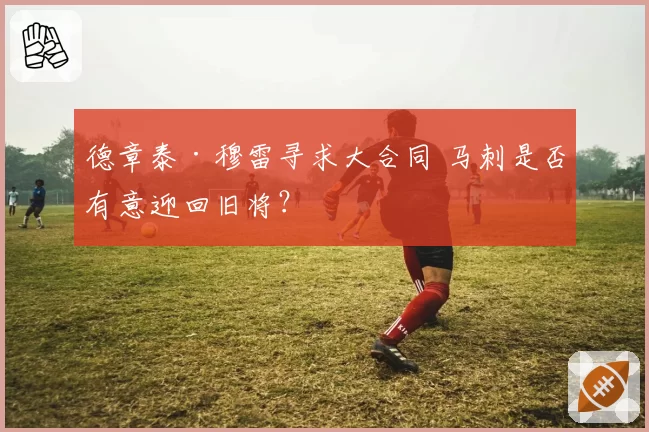 德章泰·穆雷寻求大合同 马刺是否有意迎回旧将？