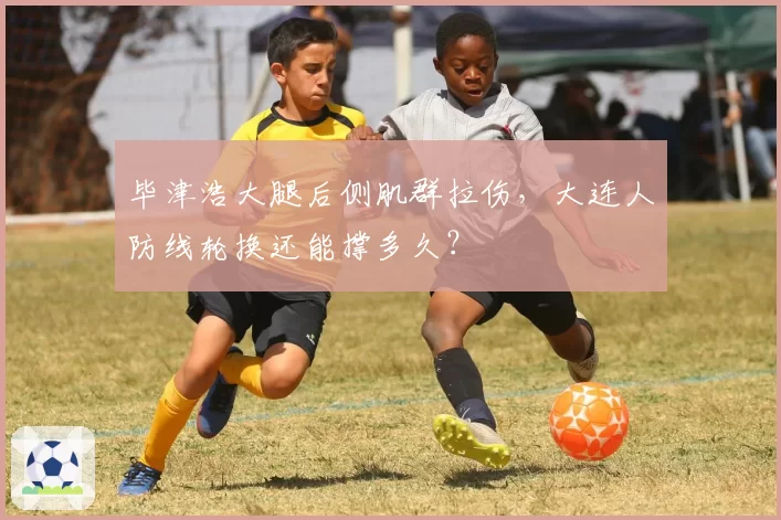 毕津浩大腿后侧肌群拉伤，大连人防线轮换还能撑多久？
