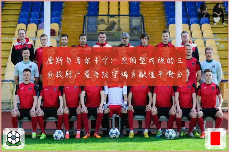 唐斯与马尔卡宁：空间型内线的三分投射产量与防守端贡献值平衡分析