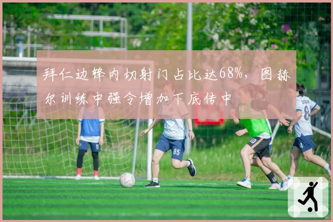 拜仁边锋内切射门占比达68%,图赫尔训练中强令增加下底传中