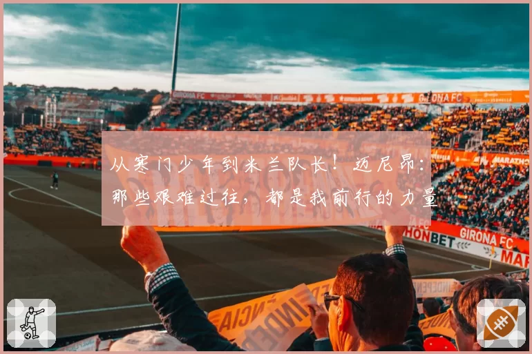 从寒门少年到米兰队长！迈尼昂：那些艰难过往，都是我前行的力量