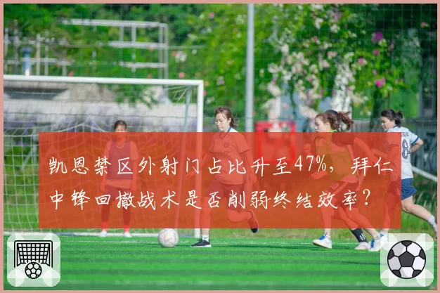 凯恩禁区外射门占比升至47%，拜仁中锋回撤战术是否削弱终结效率？